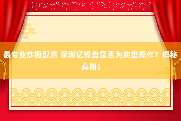 最專業(yè)炒股配資 深圳億操盤(pán)是否為實(shí)盤(pán)操作？揭秘真相！