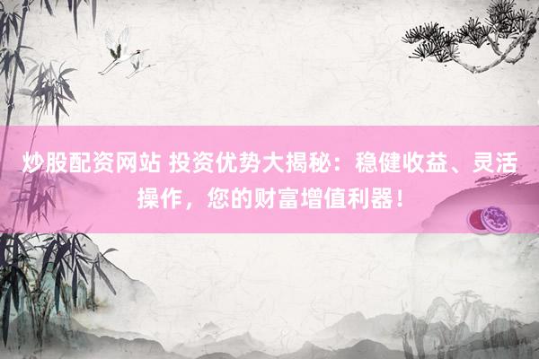 炒股配資網(wǎng)站 投資優(yōu)勢大揭秘：穩(wěn)健收益、靈活操作，您的財富增值利器！