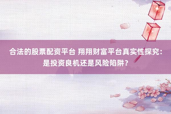 合法的股票配資平臺(tái) 翔翔財(cái)富平臺(tái)真實(shí)性探究：是投資良機(jī)還是風(fēng)險(xiǎn)陷阱？