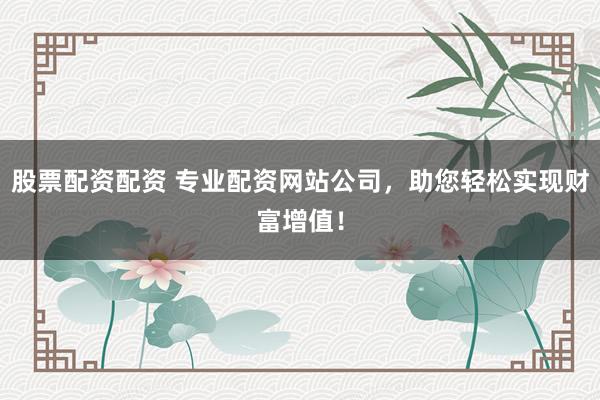 股票配資配資 專業(yè)配資網(wǎng)站公司，助您輕松實現(xiàn)財富增值！