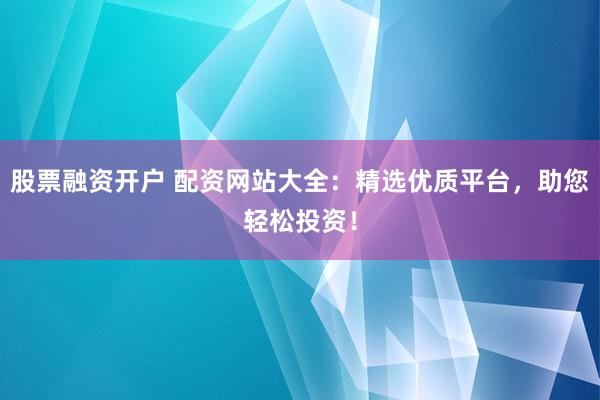 股票融資開戶 配資網(wǎng)站大全：精選優(yōu)質(zhì)平臺，助您輕松投資！