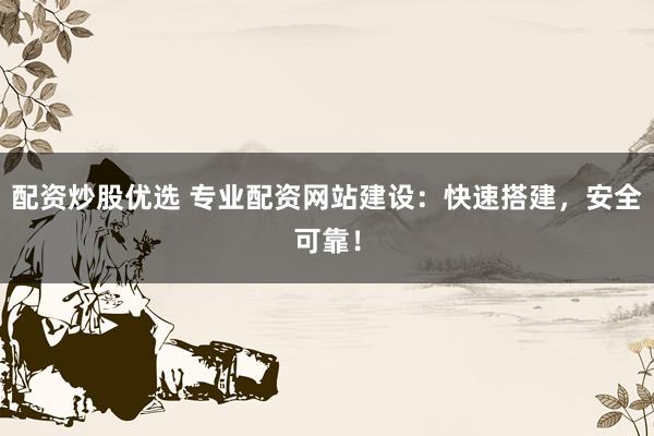 配資炒股優(yōu)選 專業(yè)配資網(wǎng)站建設(shè)：快速搭建，安全可靠！