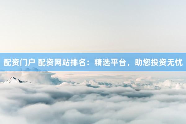 配資門戶 配資網(wǎng)站排名：精選平臺，助您投資無憂