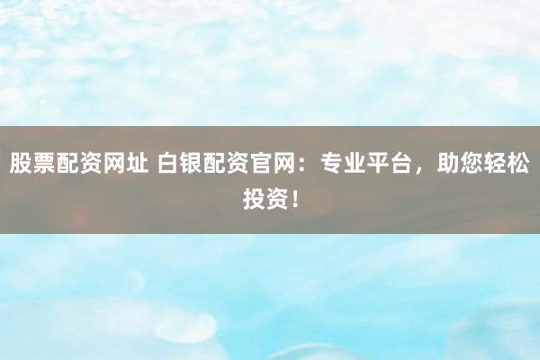 股票配資網址 白銀配資官網：專業(yè)平臺，助您輕松投資！