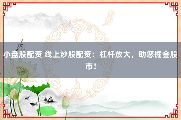 小盤股配資 線上炒股配資：杠桿放大，助您掘金股市！