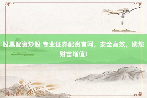 股票配資炒股 專業(yè)證券配資官網(wǎng)，安全高效，助您財富增值！