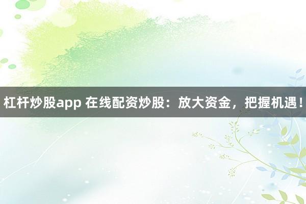 杠桿炒股app 在線配資炒股：放大資金，把握機遇！