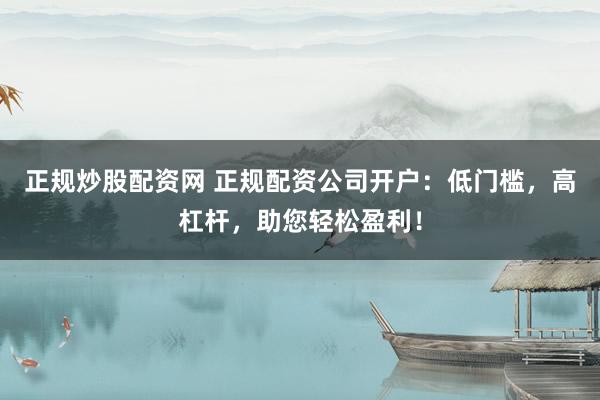正規(guī)炒股配資網(wǎng) 正規(guī)配資公司開戶：低門檻，高杠桿，助您輕松盈利！