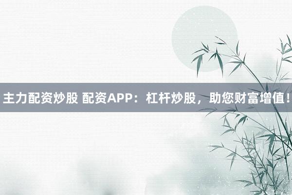 主力配資炒股 配資APP：杠桿炒股，助您財富增值！