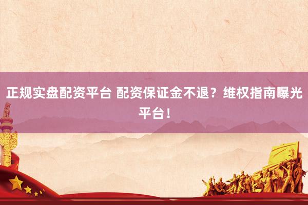正規(guī)實盤配資平臺 配資保證金不退？維權(quán)指南曝光平臺！