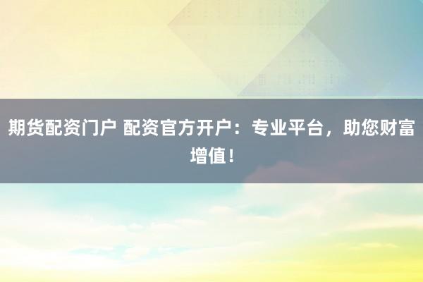 期貨配資門戶 配資官方開戶：專業(yè)平臺，助您財富增值！