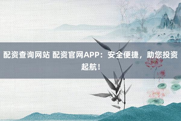 配資查詢(xún)網(wǎng)站 配資官網(wǎng)APP：安全便捷，助您投資起航！