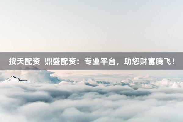 按天配資  鼎盛配資：專業(yè)平臺，助您財富騰飛！