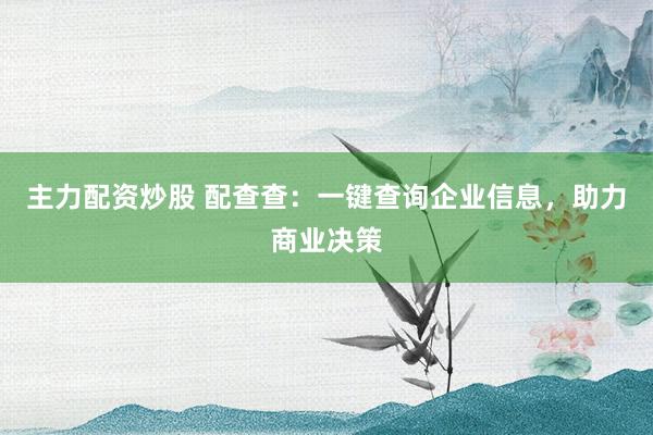 主力配資炒股 配查查：一鍵查詢企業(yè)信息，助力商業(yè)決策