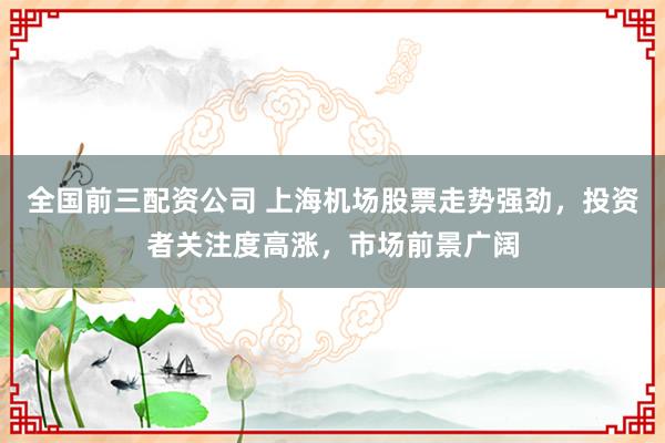 全國前三配資公司 上海機場股票走勢強勁，投資者關注度高漲，市場前景廣闊