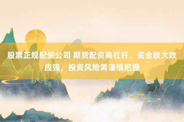 股票正規(guī)配資公司 期貨配資高杠桿，資金放大效應(yīng)強(qiáng)，投資風(fēng)險(xiǎn)需謹(jǐn)慎把握
