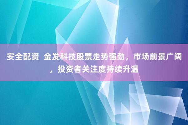 安全配資  金發(fā)科技股票走勢強勁，市場前景廣闊，投資者關(guān)注度持續(xù)升溫