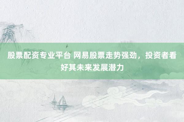 股票配資專業(yè)平臺 網易股票走勢強勁，投資者看好其未來發(fā)展?jié)摿?></p><p>隨著全球科技行業(yè)的飛速發(fā)展，中國互聯網巨頭網易（NTES）近期的股票走勢備受市場關注。截至北京時間2025年4月1日，網易在美股和港股市場均表現出強勁的增長勢頭股票配資專業(yè)平臺，其穩(wěn)定的業(yè)績和不斷創(chuàng)新的業(yè)務模式贏得了投資者的廣泛認可。</p><p>回顧過去的一段時間，網易股票的表現可謂搶眼。根據最新發(fā)布的數據顯示，網易美股在近期交易中收盤價持續(xù)攀升，而港股方面，網易-S（09999）同樣展現出不俗的市場表現。這一成績的取得，與網易在多個業(yè)務領域的全面布局和精細化管理密不可分。</p><p>在游戲領域，網易憑借其深厚的研發(fā)實力和精準的市場定位，推出了一系列備受歡迎的游戲產品。無論是經典IP的延續(xù)，還是新興玩法的探索，網易都展現出了行業(yè)領先的創(chuàng)新能力。這不僅為公司帶來了豐厚的收益，也為全球游戲玩家提供了優(yōu)質的娛樂體驗。</p><p>除了游戲業(yè)務，網易在云計算、在線教育以及數字音樂等多個領域也取得了顯著進展。網易云音樂作為國內領先的在線音樂平臺，通過不斷優(yōu)化產品功能和用戶體驗，成功吸引了大量年輕用戶的關注。同時股票配資專業(yè)平臺，網易有道在在線教育市場的布局也逐步顯現成效，其豐富的教育資源和先進的教學技術受到了廣大學生和家長的青睞。</p><p>值得一提的是，網易在研發(fā)方面的投入力度也持續(xù)加大。公司高層多次在公開場合表示，將堅定不移地推進技術研發(fā)和創(chuàng)新，以技術驅動公司的長遠發(fā)展。這種對技術創(chuàng)新的重視和投入，不僅為網易構筑了堅實的技術壁壘，也為公司的未來發(fā)展注入了強大的動力。</p><p>展望未來，網易將繼續(xù)保持穩(wěn)健的經營策略，積極拓展新的業(yè)務領域。在全球經濟環(huán)境不確定性增強的背景下，網易憑借其深厚的內生動力和強大的市場競爭力，有望在未來實現更加卓越的發(fā)展。</p><p>對于投資者而言，網易股票的強勁走勢無疑是一個積極的信號。然而，投資市場總是充滿變數，投資者在做出投資決策時仍需謹慎分析市場動態(tài)和公司業(yè)績，以理性、長期的投資視角來看待網易的發(fā)展?jié)摿Α?/p><p>---</p><p>本文所提及的公司信息、市場動態(tài)及數據均來源于公開渠道，旨在為讀者提供行業(yè)分析和投資參考。文章內容不構成任何投資建議，投資者應基于自身判斷做出投資決策股票配資專業(yè)平臺，并自行承擔相應風險。</p>
                        </div>
                    </div>


                    <div   id=