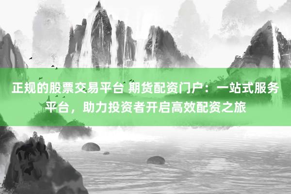 正規(guī)的股票交易平臺(tái) 期貨配資門戶：一站式服務(wù)平臺(tái)，助力投資者開啟高效配資之旅