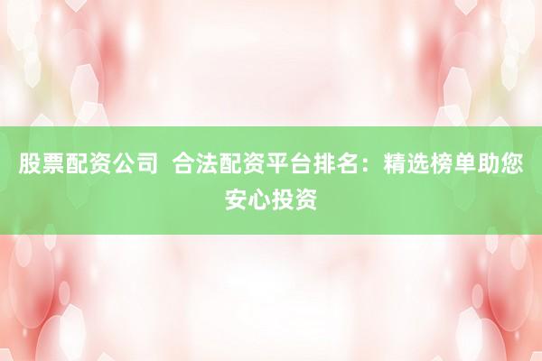 股票配資公司  合法配資平臺排名：精選榜單助您安心投資