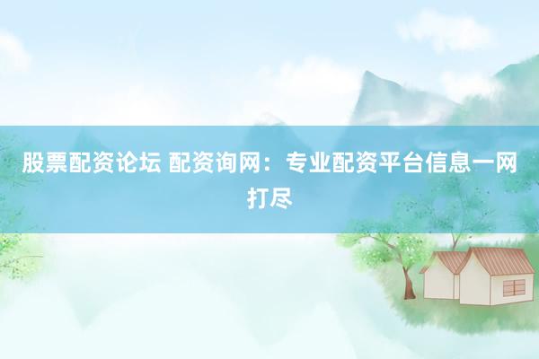 股票配資論壇 配資詢網(wǎng)：專業(yè)配資平臺(tái)信息一網(wǎng)打盡