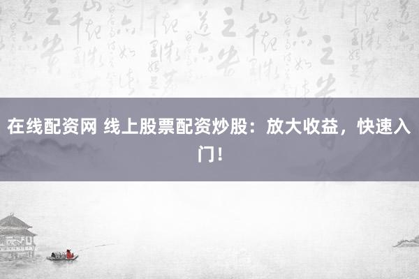 在線配資網(wǎng) 線上股票配資炒股：放大收益，快速入門！