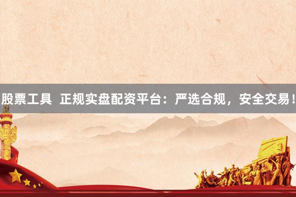 股票工具  正規(guī)實(shí)盤(pán)配資平臺(tái)：嚴(yán)選合規(guī)，安全交易！