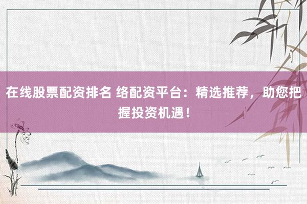 在線股票配資排名 絡(luò)配資平臺(tái)：精選推薦，助您把握投資機(jī)遇！