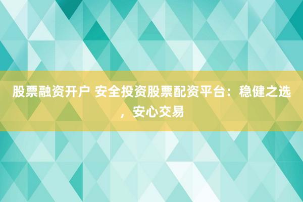 股票融資開戶 安全投資股票配資平臺：穩(wěn)健之選，安心交易