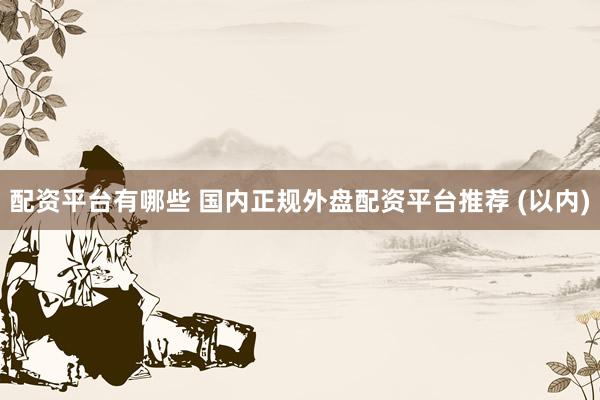 配資平臺(tái)有哪些 國(guó)內(nèi)正規(guī)外盤(pán)配資平臺(tái)推薦 (以?xún)?nèi))