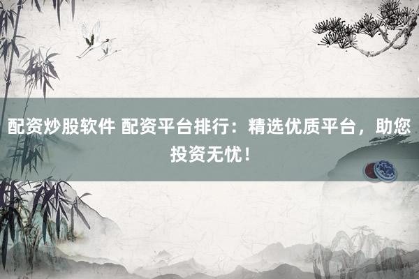 配資炒股軟件 配資平臺排行：精選優(yōu)質平臺，助您投資無憂！