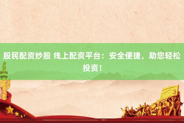 股民配資炒股 線上配資平臺：安全便捷，助您輕松投資！