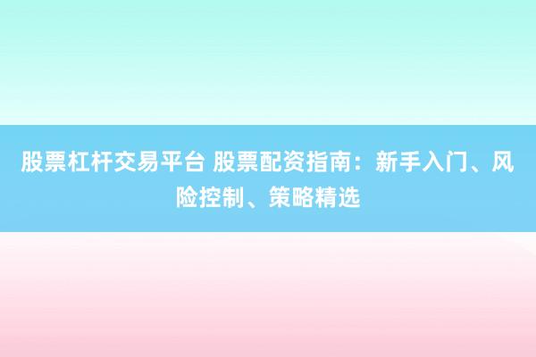 股票杠桿交易平臺(tái) 股票配資指南：新手入門、風(fēng)險(xiǎn)控制、策略精選