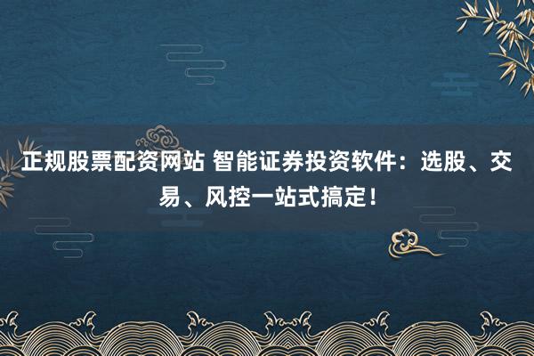 正規(guī)股票配資網(wǎng)站 智能證券投資軟件：選股、交易、風(fēng)控一站式搞定！
