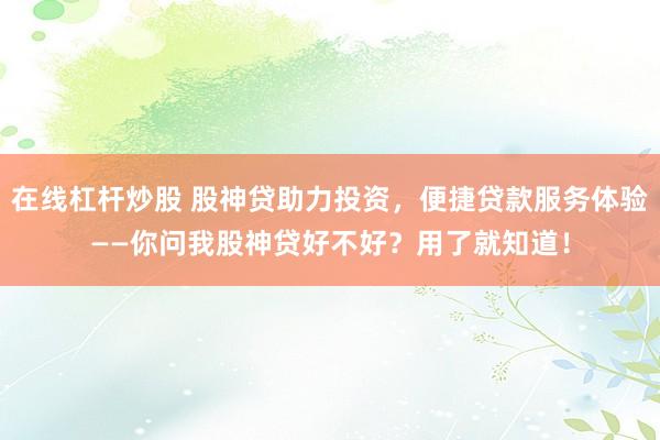 在線杠桿炒股 股神貸助力投資，便捷貸款服務(wù)體驗——你問我股神貸好不好？用了就知道！