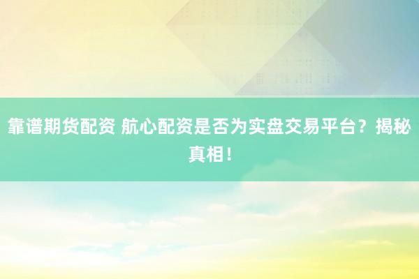 靠譜期貨配資 航心配資是否為實盤交易平臺？揭秘真相！