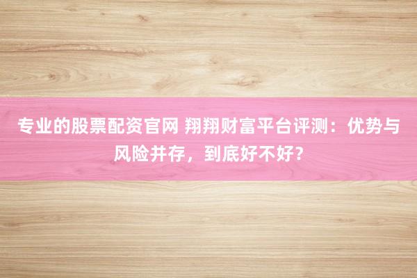 專業(yè)的股票配資官網(wǎng) 翔翔財富平臺評測：優(yōu)勢與風險并存，到底好不好？