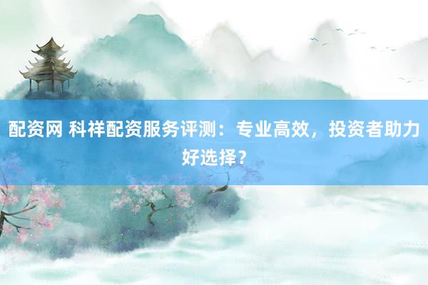 配資網(wǎng) 科祥配資服務(wù)評測：專業(yè)高效，投資者助力好選擇？