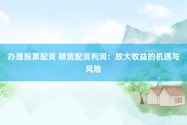 辦理股票配資 期貨配資利潤(rùn)：放大收益的機(jī)遇與風(fēng)險(xiǎn)