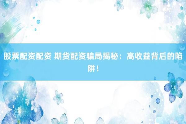 股票配資配資 期貨配資騙局揭秘：高收益背后的陷阱！