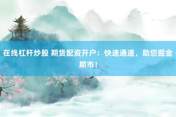 在線杠桿炒股 期貨配資開戶：快速通道，助您掘金期市！