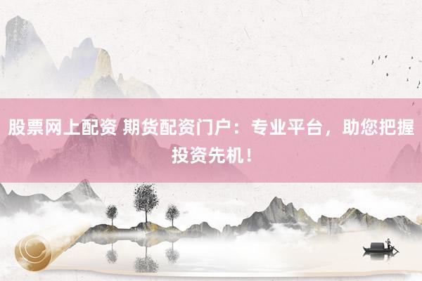 股票網(wǎng)上配資 期貨配資門戶：專業(yè)平臺，助您把握投資先機！