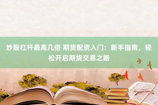 炒股杠桿最高幾倍 期貨配資入門：新手指南，輕松開啟期貨交易之路
