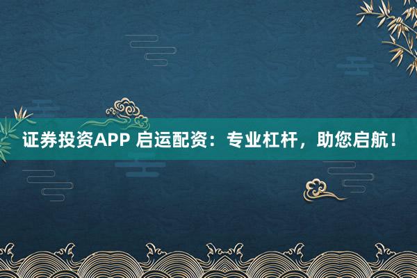 證券投資APP 啟運(yùn)配資：專業(yè)杠桿，助您啟航！