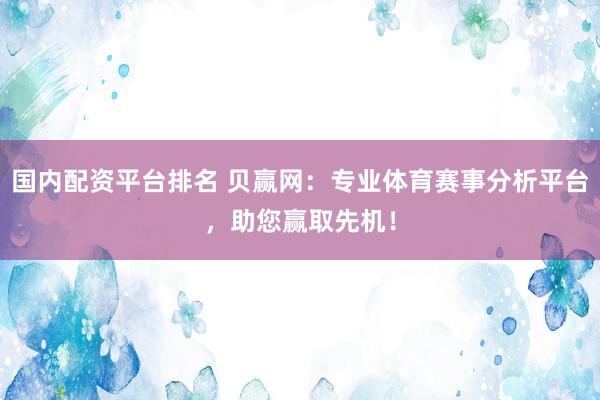 國(guó)內(nèi)配資平臺(tái)排名 貝贏網(wǎng)：專業(yè)體育賽事分析平臺(tái)，助您贏取先機(jī)！