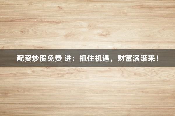 配資炒股免費(fèi) 進(jìn)：抓住機(jī)遇，財(cái)富滾滾來(lái)！