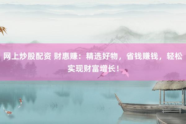 網(wǎng)上炒股配資 財(cái)惠賺：精選好物，省錢賺錢，輕松實(shí)現(xiàn)財(cái)富增長！