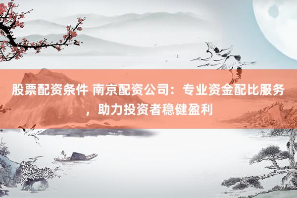 股票配資條件 南京配資公司：專業(yè)資金配比服務(wù)，助力投資者穩(wěn)健盈利