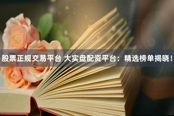 股票正規(guī)交易平臺(tái) 大實(shí)盤配資平臺(tái)：精選榜單揭曉！