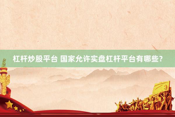 杠桿炒股平臺(tái) 國家允許實(shí)盤杠桿平臺(tái)有哪些？